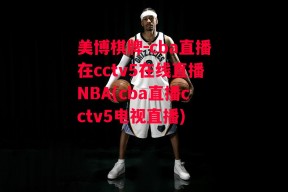 美博棋牌-cba直播在cctv5在线直播NBA(cba直播cctv5电视直播)