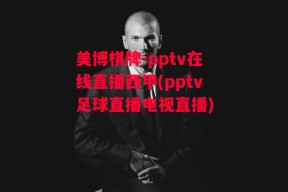 美博棋牌-pptv在线直播西甲(pptv足球直播电视直播)