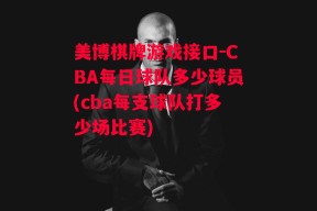 美博棋牌游戏接口-CBA每日球队多少球员(cba每支球队打多少场比赛)